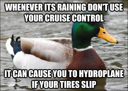 Whenever its raining don't use your Cruise Control It can cause you to hydroplane if your tires slip  Actual Advice Mallard