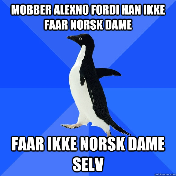 Mobber alexno fordi han ikke faar norsk dame faar ikke norsk dame selv  Socially Awkward Penguin