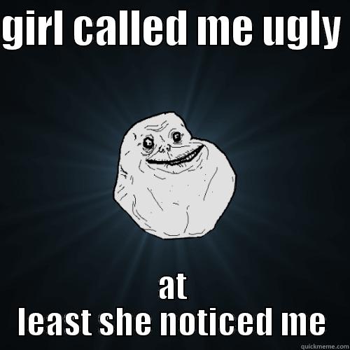 I've been noticed  - GIRL CALLED ME UGLY  AT LEAST SHE NOTICED ME Forever Alone
