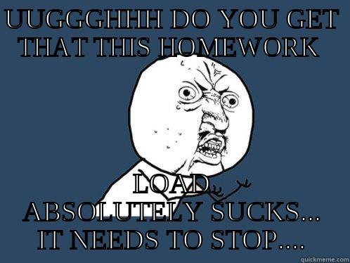 UUGGGHHH DO YOU GET THAT THIS HOMEWORK  LOAD ABSOLUTELY SUCKS... IT NEEDS TO STOP.... Y U No