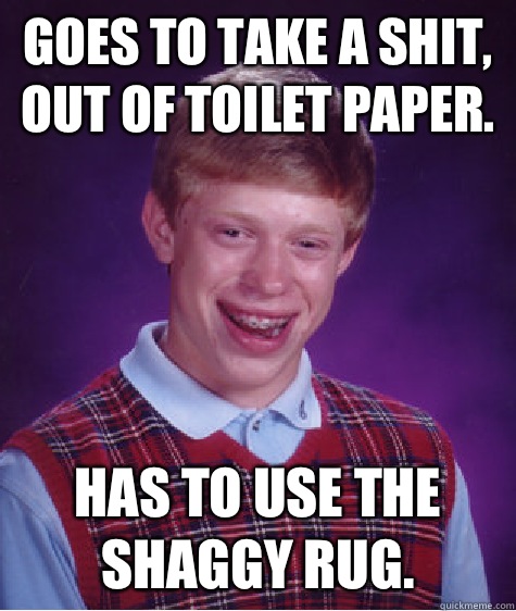 Goes to take a shit, out of toilet paper.  Has to use the shaggy rug.   Bad Luck Brian