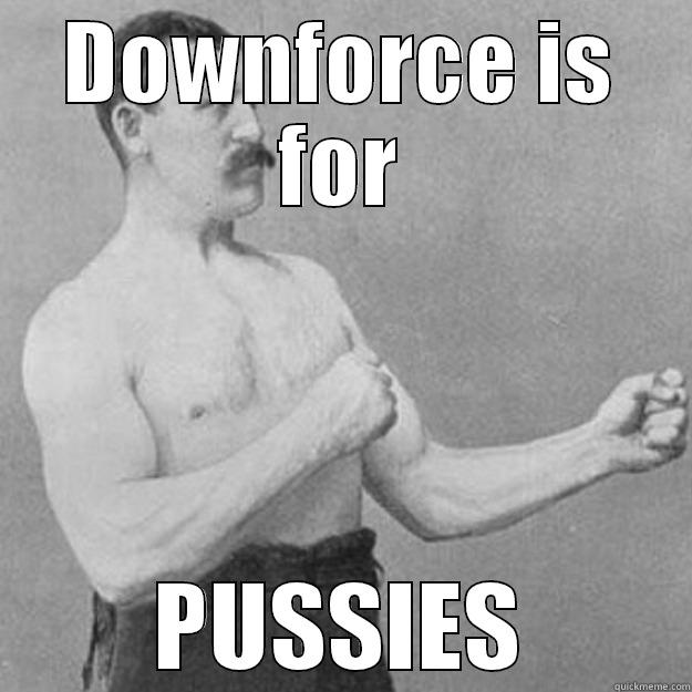 DOWNFORCE IS FOR PUSSIES overly manly man