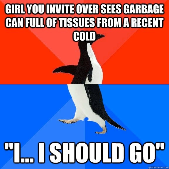 Girl you invite over sees garbage can full of tissues from a recent cold 