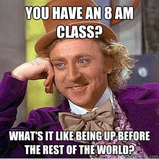 You have an 8 am class? What's it like being up before the rest of the world? - You have an 8 am class? What's it like being up before the rest of the world?  Creepy Wonka