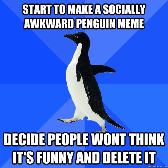 Start to make a socially awkward penguin meme Decide people wont think it's funny and delete it  Socially Awkward Penguin