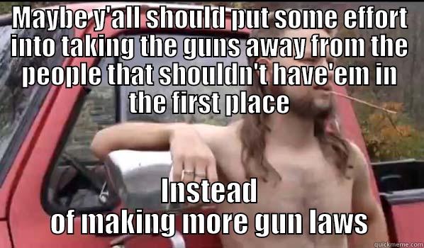 Gun laws - MAYBE Y'ALL SHOULD PUT SOME EFFORT INTO TAKING THE GUNS AWAY FROM THE PEOPLE THAT SHOULDN'T HAVE'EM IN THE FIRST PLACE INSTEAD OF MAKING MORE GUN LAWS Almost Politically Correct Redneck