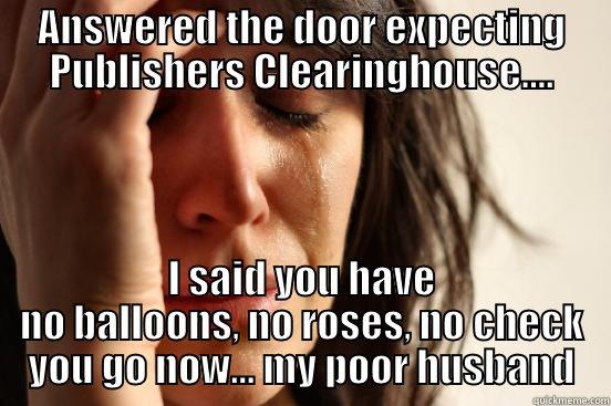 ANSWERED THE DOOR EXPECTING PUBLISHERS CLEARINGHOUSE.... I SAID YOU HAVE NO BALLOONS, NO ROSES, NO CHECK YOU GO NOW... MY POOR HUSBAND First World Problems