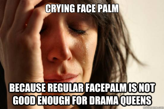 crying face palm Because regular facepalm is not good enough for drama queens  First World Problems