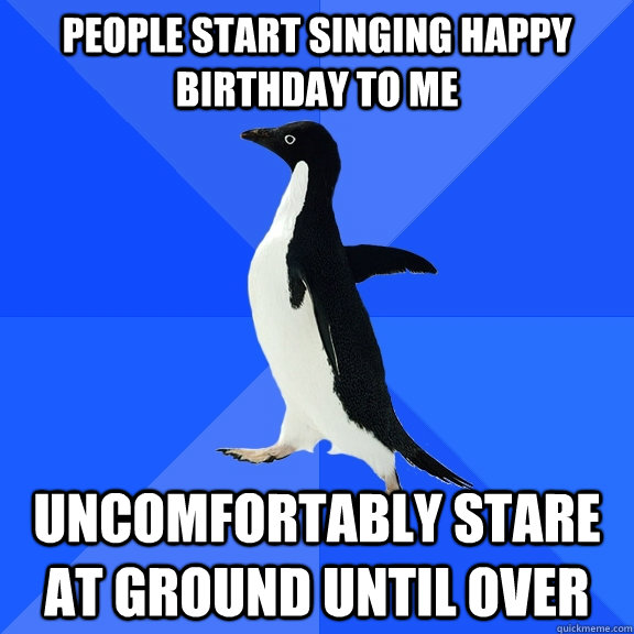 People start singing happy birthday to me uncomfortably stare at ground until over  - People start singing happy birthday to me uncomfortably stare at ground until over   Socially Awkward Penguin