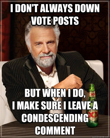I don't always down vote posts but when i do, 
i make sure i leave a condescending comment - I don't always down vote posts but when i do, 
i make sure i leave a condescending comment  The Most Interesting Man In The World