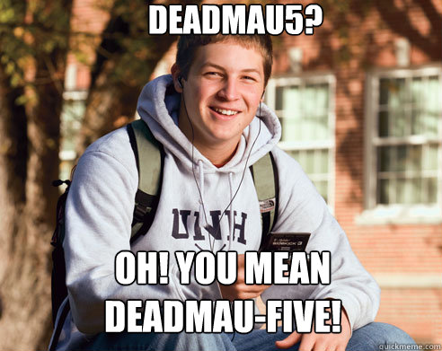 Deadmau5? oh! you mean 
deadmau-five!  College Freshman