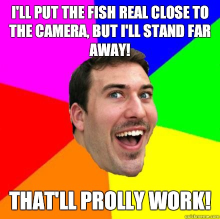 I'll put the fish real close to the camera, but I'll stand far away!  That'll prolly work!  - I'll put the fish real close to the camera, but I'll stand far away!  That'll prolly work!   Ecstatic E-Thom