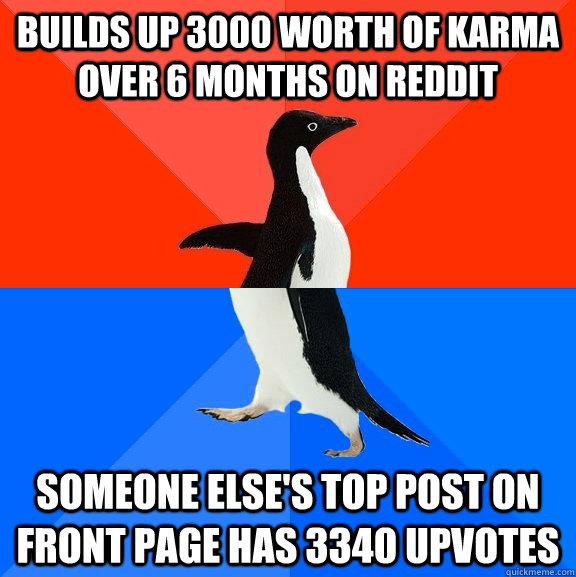 Builds up 3000 worth of karma over 6 months on reddit someone else's top post on front page has 3340 upvotes  Socially Awesome Awkward Penguin
