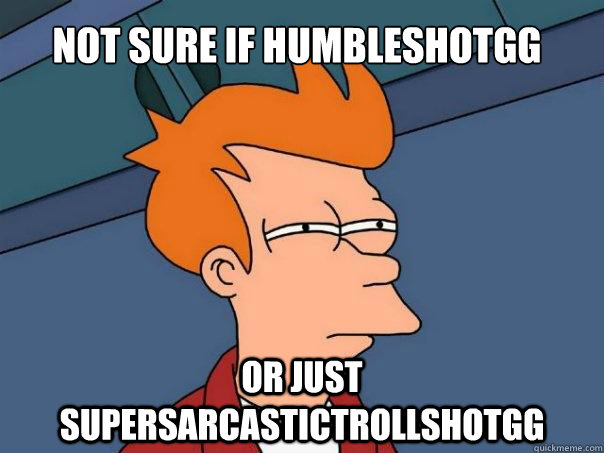 Not sure if humbleshotgg Or just supersarcastictrollshotgg  Futurama Fry