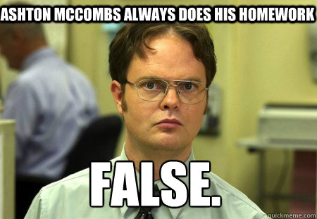 Ashton McCombs always does his homework False.
  Schrute