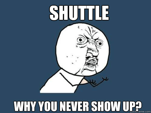 Shuttle Why you never show up?  Y U No