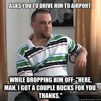 Asks you to drive him to airport.  While dropping him off: 