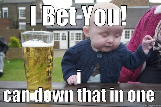 I BET YOU! I CAN DOWN THAT IN ONE drunk baby