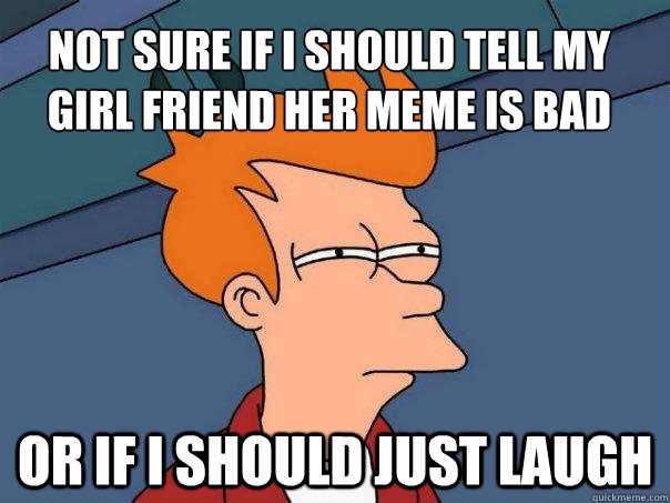 Not sure if I should tell my girl friend her meme is bad Or if I should just laugh  Futurama Fry