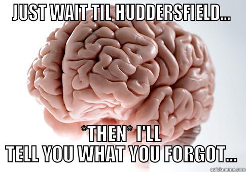 JUST WAIT TIL HUDDERSFIELD... *THEN* I'LL TELL YOU WHAT YOU FORGOT... Scumbag Brain