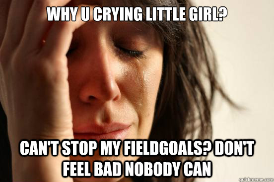 WHY U CRYING LITTLE GIRL? CAN'T STOP MY FIELDGOALS? DON'T FEEL BAD NOBODY CAN  First World Problems
