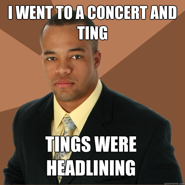 i went to a concert and ting tings were headlining  Successful Black Man
