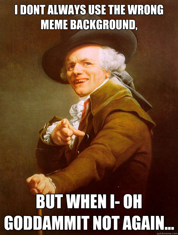 i dont always use the wrong meme background, but when i- oh goddammit not again...  Joseph Ducreux