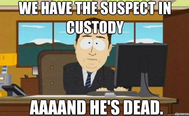 We Have The Suspect in custody AAAAND he's dead.  aaaand its gone