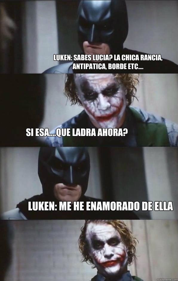 Luken: sabes lucia? la chica rancia, antipatica, borde etc.... si esa....que ladra ahora? Luken: me he enamorado de ella   Batman