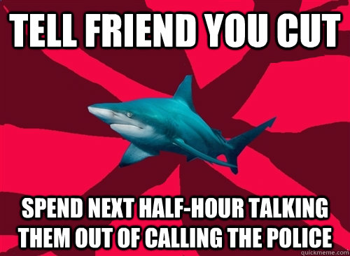 Tell friend you cut Spend next half-hour talking them out of calling the police - Tell friend you cut Spend next half-hour talking them out of calling the police  Self-Injury Shark