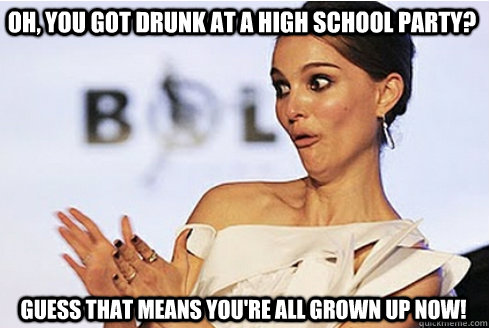 Oh, you got drunk at a high school party? guess that means you're all grown up now!  Sarcastic Natalie Portman