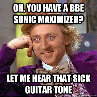 OH, YOU HAVE A BBE SONIC MAXIMIZER? LET ME HEAR THAT SICK GUITAR TONE  Creepy Wonka