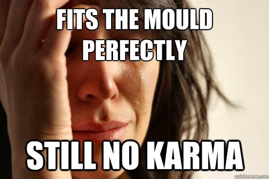 Fits the mould perfectly Still no karma  First World Problems