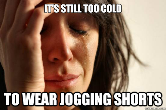 It's still too cold to wear jogging shorts  First World Problems