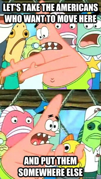 Let's take the Americans who want to move here and put them somewhere else  Push it somewhere else Patrick