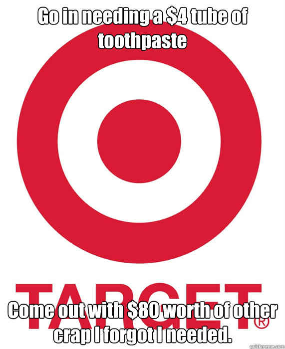 Go in needing a $4 tube of toothpaste Come out with $80 worth of other crap I forgot I needed. - Go in needing a $4 tube of toothpaste Come out with $80 worth of other crap I forgot I needed.  Scumbag Target