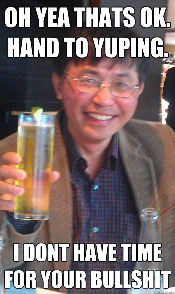 Oh yea thats ok. hand to yuping. I dont have time for your bullshit  