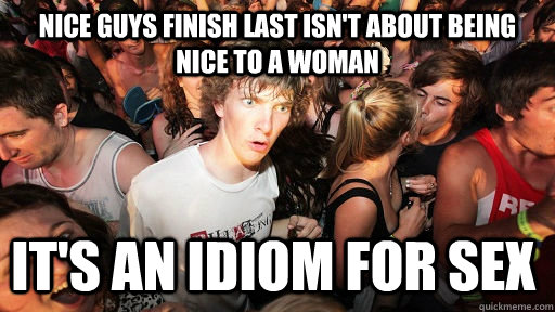 Nice guys finish last isn't about being nice to a woman it's an idiom for sex  Sudden Clarity Clarence