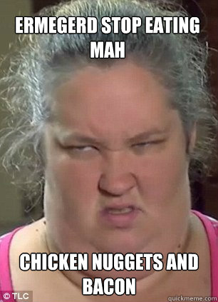 ERMEGERD STOP EATING MAH CHICKEN NUGGETS AND BACON - ERMEGERD STOP EATING MAH CHICKEN NUGGETS AND BACON  Honey Boo Boo