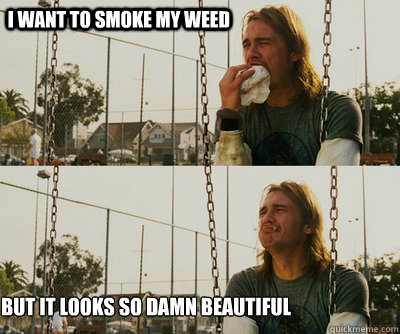 I want to smoke my weed But it looks so damn beautiful  First World Stoner Problems