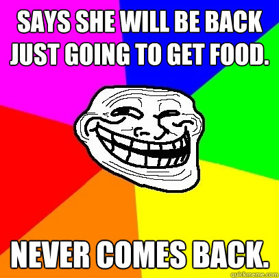 Says she will be back just going to get food. Never comes back.  Troll Face