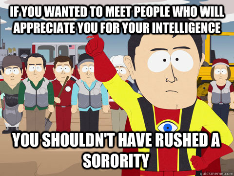 if you wanted to meet people who will appreciate you for your intelligence You shouldn't have rushed a sorority  Captain Hindsight