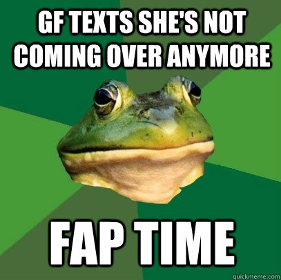 GF texts she's not coming over anymore fap time  Foul Bachelor Frog