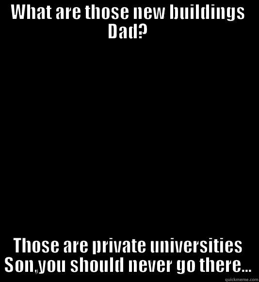 WHAT ARE THOSE NEW BUILDINGS DAD? THOSE ARE PRIVATE UNIVERSITIES SON,YOU SHOULD NEVER GO THERE... Misc