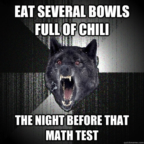 Eat several bowls full of chili the night before that math test  Insanity Wolf
