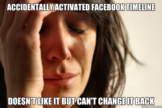 accidentally activated facebook timeline doesn't like it but can't change it back  First World Problems