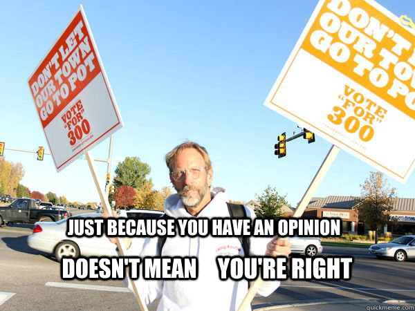 just because you have an opinion doesn't mean  you're right  