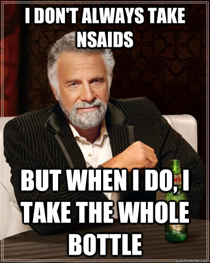 I don't always take NSAIDs but when I do, I take the whole bottle  The Most Interesting Man In The World
