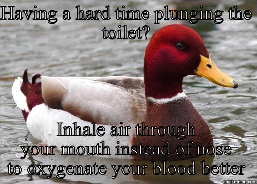 HAVING A HARD TIME PLUNGING THE TOILET? INHALE AIR THROUGH YOUR MOUTH INSTEAD OF NOSE TO OXYGENATE YOUR BLOOD BETTER Malicious Advice Mallard