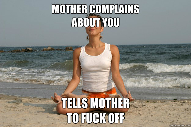 Mother complains 
about you tells mother 
to fuck off  